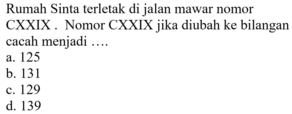 Rumah Sinta terletak di jalan mawar nomor CXXIX. Nomor CXXIX jika diubah ke bilangan cacah menjadi ....