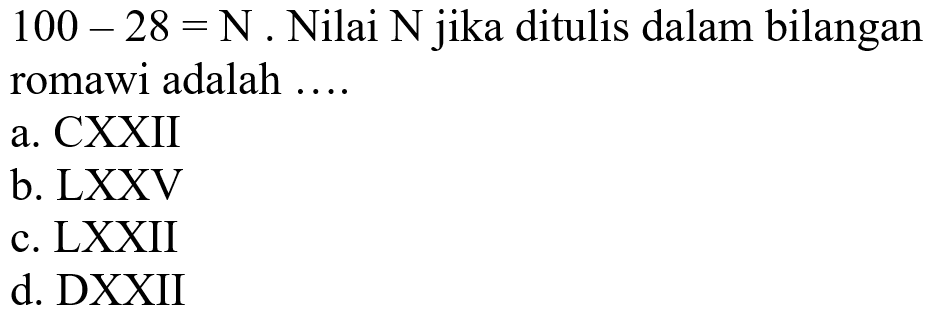  100-28=N . Nilai N jika ditulis dalam bilangan romawi adalah ....
