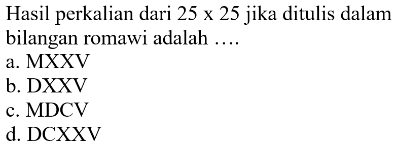 Hasil perkalian dari 25 x 25 jika ditulis dalam bilangan romawi adalah ....