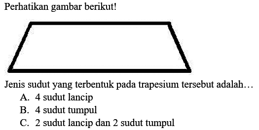 Perhatikan gambar berikut!
Jenis sudut yang terbentuk pada trapesium tersebut adalah...
A. 4 sudut lancip
B. 4 sudut tumpul
c. 2 sudut lancip dan 2 sudut tumpul