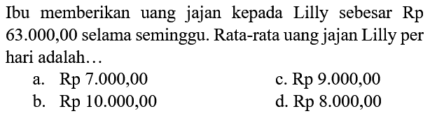 Ibu memberikan uang jajan kepada Lilly sebesar Rp 63.000,00 selama seminggu. Rata-rata uang jajan Lilly per hari adalah...