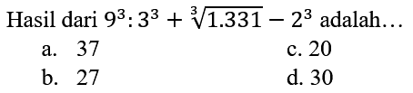 Hasil dari  9^(3): 3^(3)+sqrt[3]{1.331)-2^(3)  adalah...
a. 37
c. 20
b. 27
d. 30