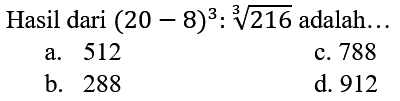 Hasil dari  (20-8)^(3): sqrt[3]{216)  adalah...
a. 512
c. 788
b. 288
d. 912