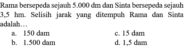 Rama bersepeda sejauh 5.000 dm dan Sinta bersepeda sejauh 3,5 hm. Selisih jarak yang ditempuh Rama dan Sinta adalah ...