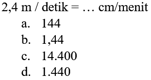  2,4 m / detik=... cm / menit 
a. 144
b. 1,44
c.  14.400 
d.  1.440 