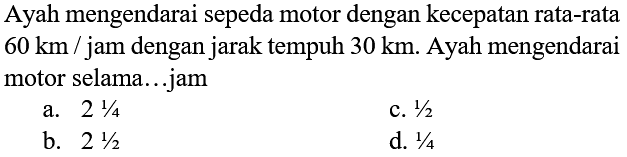 Ayah mengendarai sepeda motor dengan kecepatan rata-rata  60 ~km /  jam dengan jarak tempuh  30 ~km . Ayah mengendarai motor selama...jam
a.  2 (1)/(4) 
c.  1 / 2 
b.  2 (1)/(2) 
d.  1 / 4 