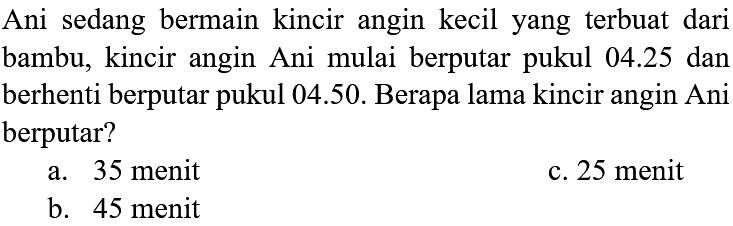 Ani sedang bermain kincir angin kecil yang terbuat dari bambu, kincir angin Ani mulai berputar pukul 04.25 dan berhenti berputar pukul 04.50. Berapa lama kincir angin Ani berputar? 