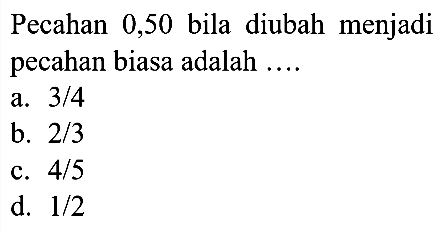 Pecahan 0,50 bila diubah menjadi pecahan biasa adalah ....
a.  3 / 4 
b.  2 / 3 
c.  4 / 5 
d.  1 / 2 