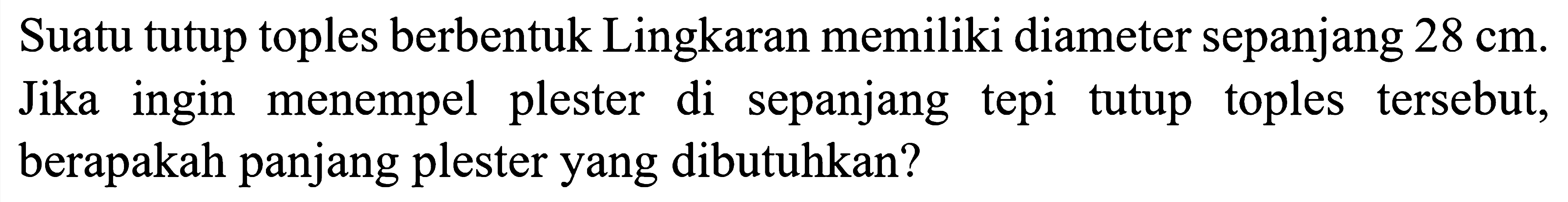 Suatu tutup toples berbentuk Lingkaran memiliki diameter sepanjang  28 cm . Jika ingin menempel plester di sepanjang tepi tutup toples tersebut, berapakah panjang plester yang dibutuhkan?