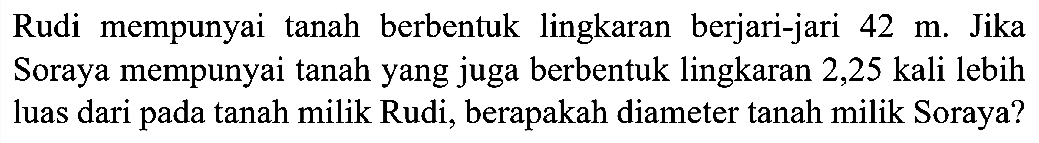 Rudi mempunyai tanah berbentuk lingkaran berjari-jari 42 m. Jika Soraya mempunyai tanah yang juga berbentuk lingkaran 2,25 kali lebih luas dari pada tanah milik Rudi, berapakah diameter tanah milik Soraya?