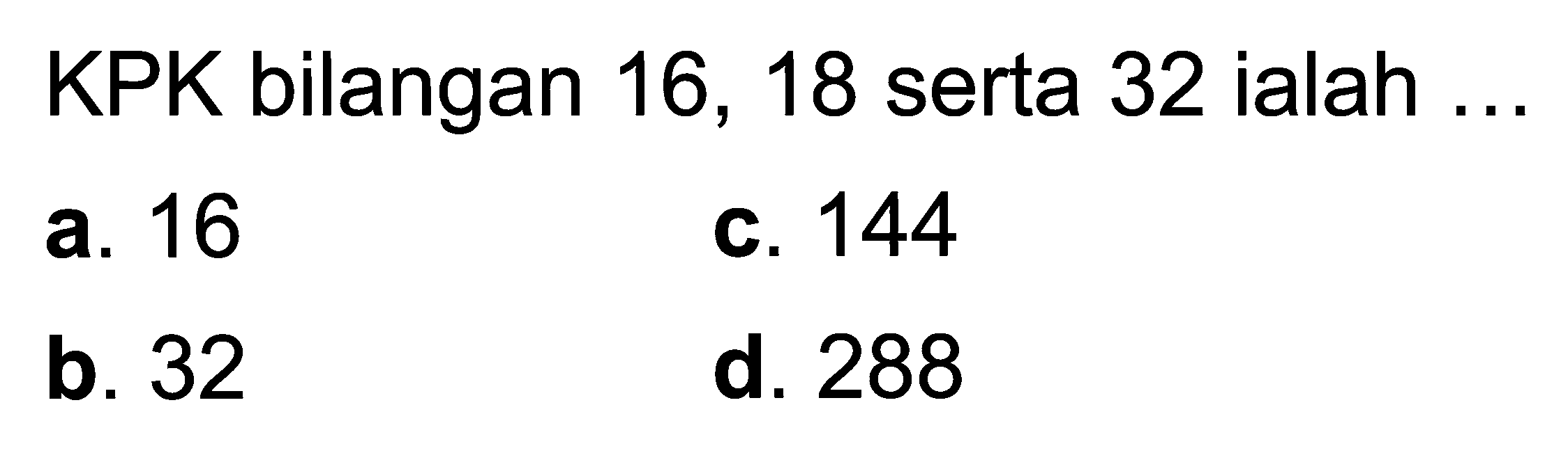 KPK bilangan 16,18 serta 32 ialah ...
a. 16
c. 144
b. 32
d. 288