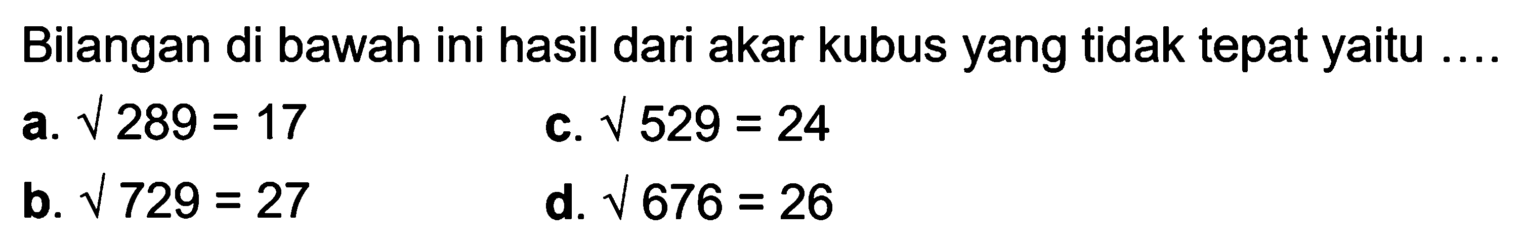 Bilangan di bawah ini hasil dari akar kubus yang tidak tepat yaitu .... 
a. akar(289) = 17 
b. akar(729) = 27 
c. akar(529) = 24 
d. akar(676) = 26