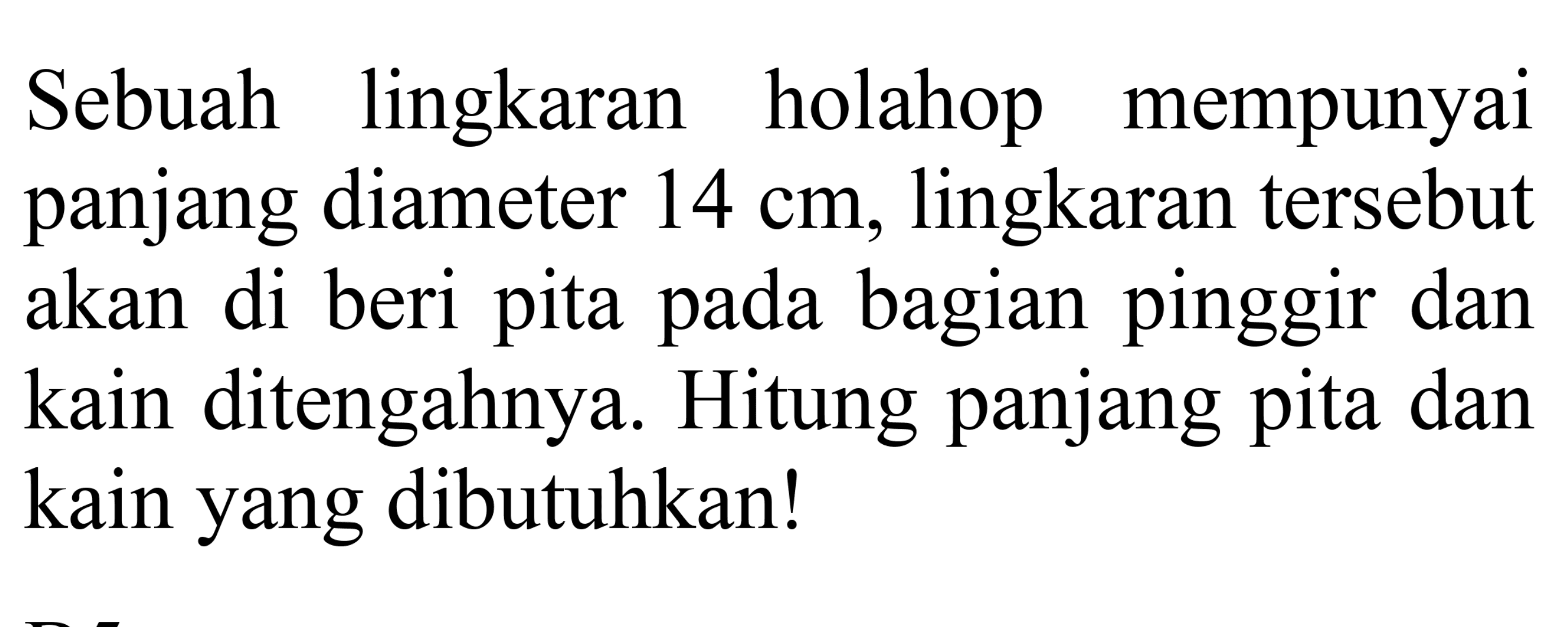 Sebuah lingkaran holahop mempunyai panjang diameter 14 cm, lingkaran tersebut akan di beri pita pada bagian pinggir dan kain ditengahnya. Hitung panjang pita dan kain yang dibutuhkan!