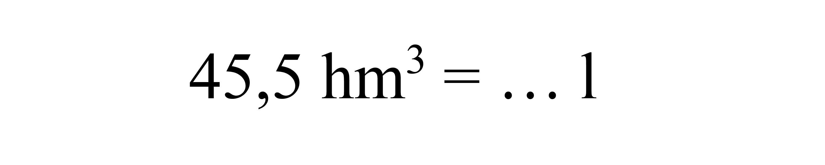  45,5 hm^3=... l