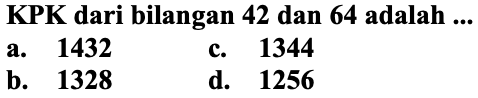 KPK dari bilangan 42 dan 64 adalah ...
a.  {1 4 3 2) 
c. 1344
b. 1328
d. 1256