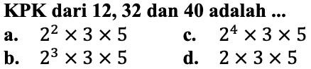 KPK dari 12, 32 dan 40 adalah ...
a.  2^(2) x 3 x 5 
c.  2^(4) x 3 x 5 
b.  2^(3) x 3 x 5 
d.  2 x 3 x 5 