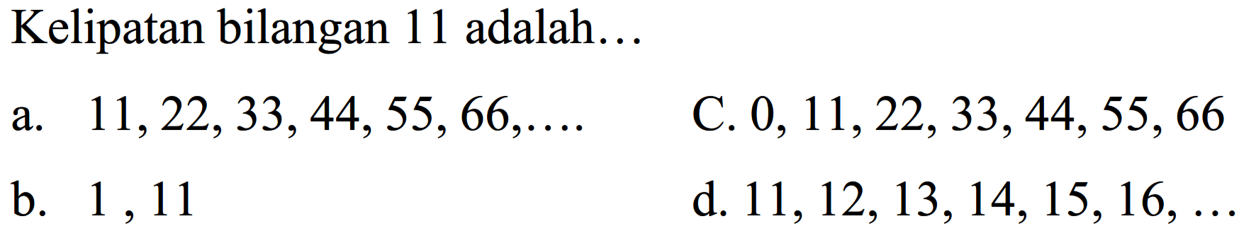 Kelipatan bilangan 11 adalah...
a.  11,22,33,44,55,66, ... 
c.  0,11,22,33,44,55,66 
b. 1,11
d.  11,12,13,14,15,16, ... 