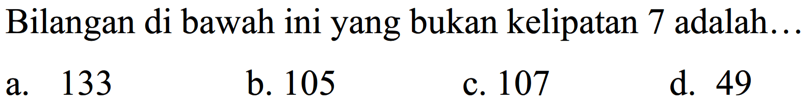 Bilangan di bawah ini yang bukan kelipatan 7 adalah...
a. 133
b. 105
c. 107
d. 49