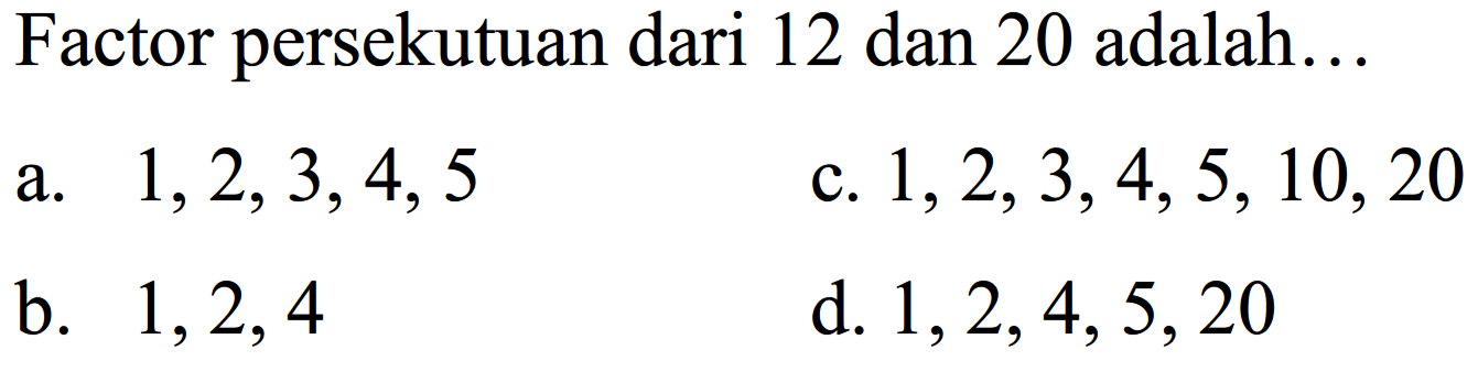 Factor persekutuan dari 12 dan 20 adalah...
a.  1,2,3,4,5 
c.  1,2,3,4,5,10,20 
b.  1,2,4 
d.  1,2,4,5,20 