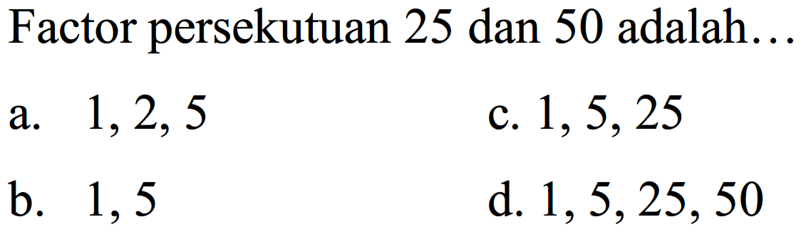 Factor persekutuan 25 dan 50 adalah...
a.  1,2,5 
c.  1,5,25 
b. 1,5
d.  1,5,25,50 