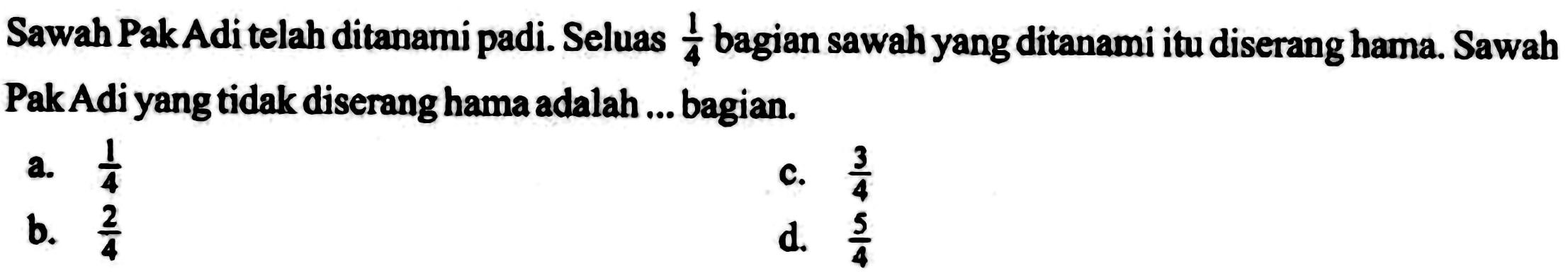Sawah PakAdi telah ditanami padi. Seluas 1/4 bagian sawah yang ditanami itu diserang hama. Sawah Pak Adi yang tidak diserang hama adalah ... bagian.