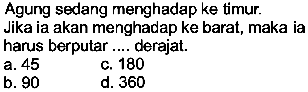 Agung sedang menghadap ke timur. Jika ia akan menghadap ke barat, maka ia harus berputar .... derajat.
