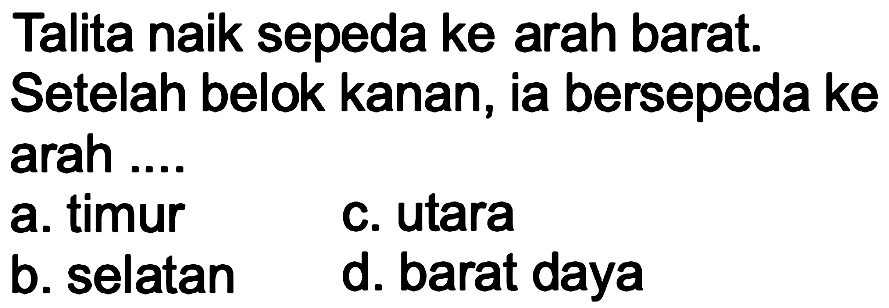 Talita naik sepeda ke arah barat. Setelah belok kanan, ia bersepeda ke arah ....
