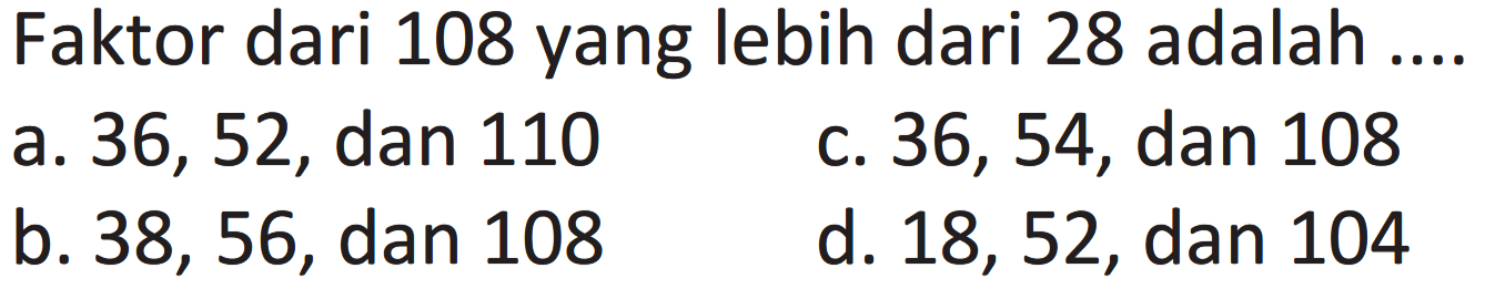 Faktor dari 108 yang lebih dari 28 adalah ....
a. 36, 52, dan 110
c. 36,54 , dan 108
b. 38,56, dan 108
d. 18,52, dan 104