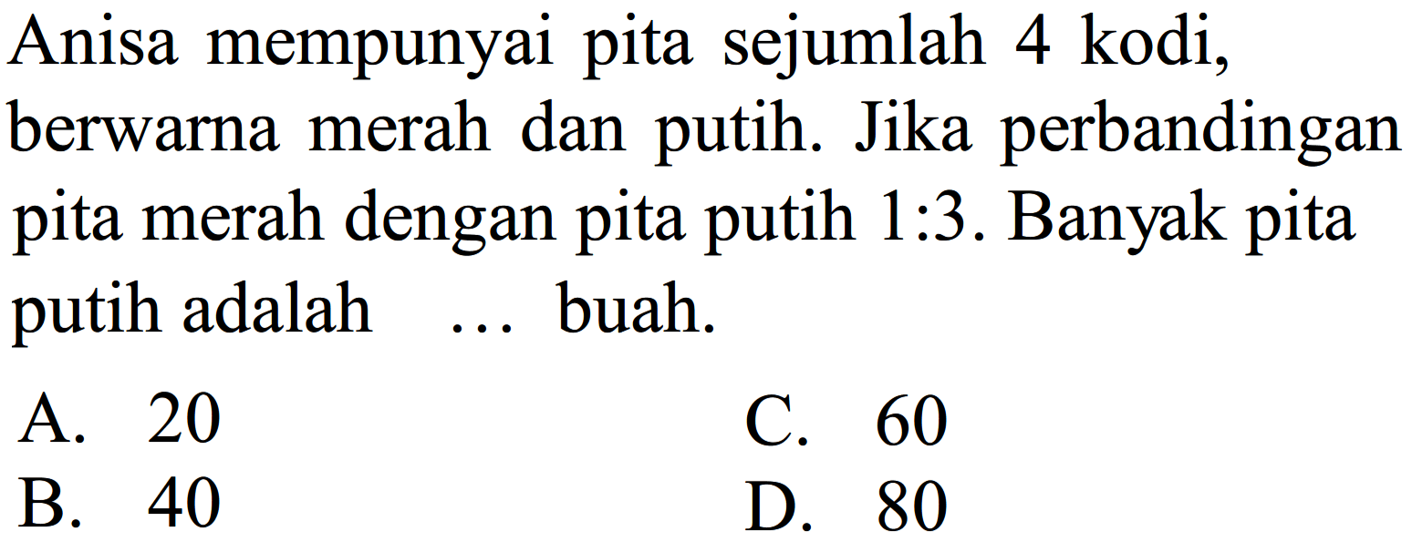 Anisa mempunyai pita sejumlah 4 kodi, berwarna merah dan putih. Jika perbandingan pita merah dengan pita putih 1 : 3. Banyak pita putih adalah ... buah. 