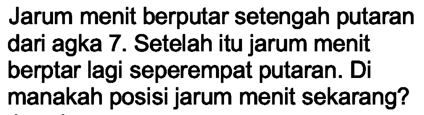 Jarum menit berputar setengah putaran dari agka 7. Setelah itu jarum menit berptar lagi seperempat putaran. Di manakah posisi jarum menit sekarang?