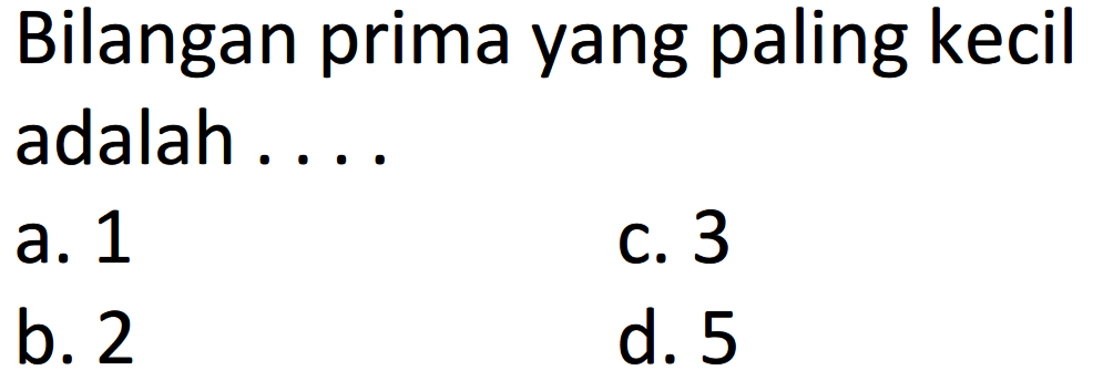 Bilangan prima yang paling kecil adalah ....
a. 1
c. 3
b. 2
d. 5