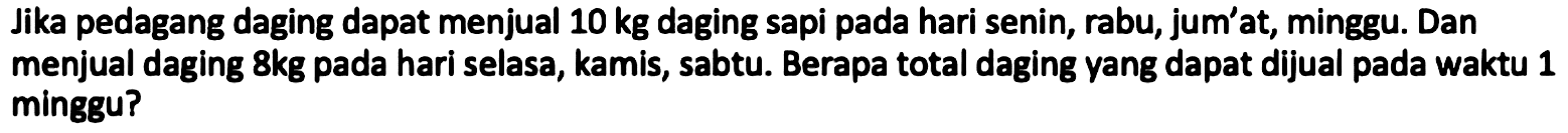 Jika pedagang daging dapat menjual 10 kg daging sapi pada hari senin, rabu, jum'at, minggu. Dan menjual daging 8 kg pada hari selasa, kamis, sabtu. Berapa total daging yang dapat dijual pada waktu 1 minggu?