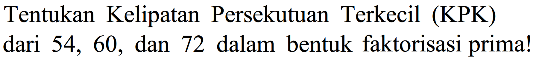 Tentukan Kelipatan Persekutuan Terkecil (KPK) dari 54,60 , dan 72 dalam bentuk faktorisasi prima!