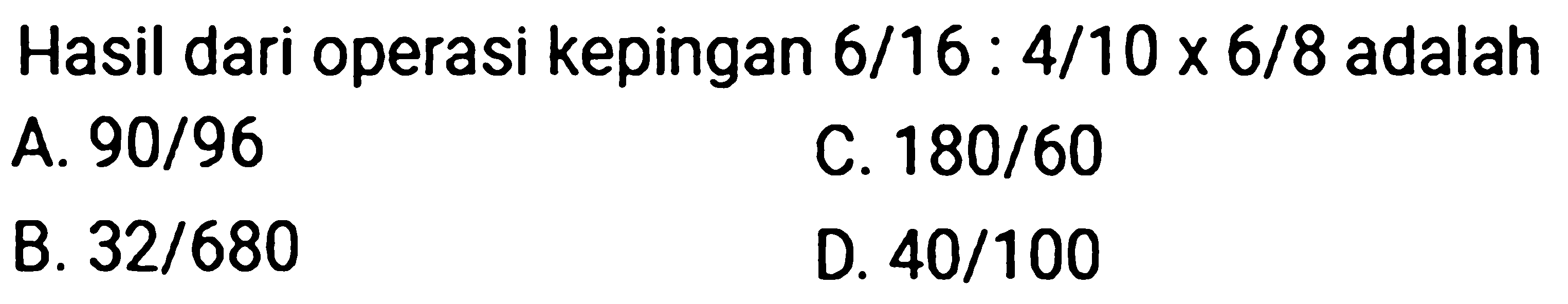 Hasil dari operasi kepingan  6/16 : 4/10 x 6/8  adalah
A. 90/96
C.  180/60 
B.  32/680 
D.  40/100 