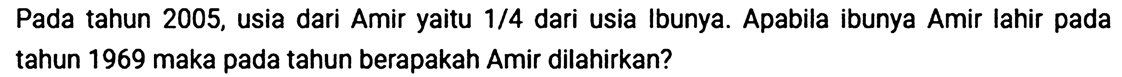 Pada tahun 2005, usia dari Amir yaitu 1/4 dari usia Ibunya. Apabila ibunya Amir lahir pada tahun 1969 maka pada tahun berapakah Amir dilahirkan?