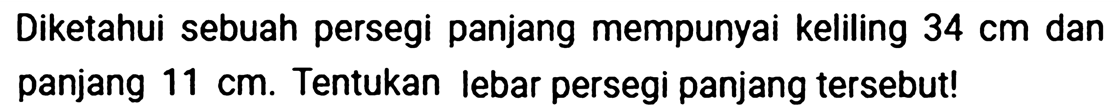 Diketahui sebuah persegi panjang mempunyai keliling  34 cm  dan panjang  11 cm . Tentukan lebar persegi panjang tersebut!