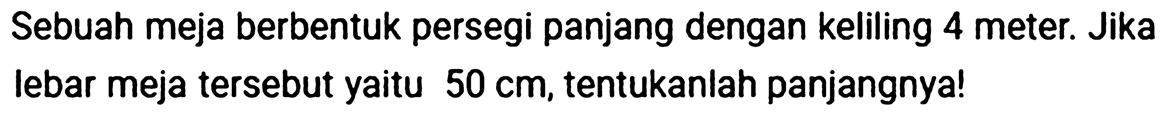 Sebuah meja berbentuk persegi panjang dengan keliling 4 meter. Jika lebar meja tersebut yaitu  50 cm , tentukanlah panjangnya!