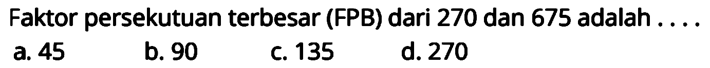 Faktor persekutuan terbesar (FPB) dari 270 dan 675 adalah . . . .
a. 45
b. 90
C. 135
d. 270