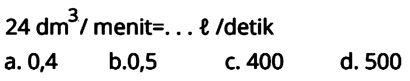  24 dm^(3) /  menit  =... l /  detik
 (llll) { a. ) 0,4   { b. ) 0,5   { c. ) 400   { d. ) 500 