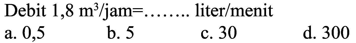 Debit  1,8 m^(3) /  jam  =... ... . .  liter  /  menit
a. 0,5
b. 5
c. 30
d. 300