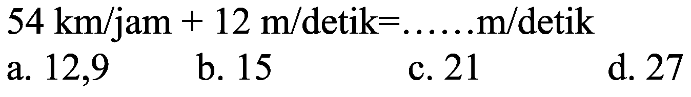  54 ~km / jam+12 m / detik=... ... m / detik 
a. 12,9
b. 15
c. 21
d. 27