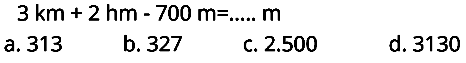 3 km  +2  hm  -700  m=..... m
a. 313
b. 327
C.  2.500 
d. 3130