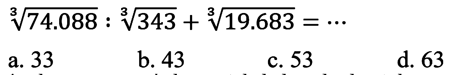  sqrt[3]{74.088): sqrt[3]{343)+sqrt[3]{19.683)=.. 
a. 33
b. 43
c. 53
d. 63