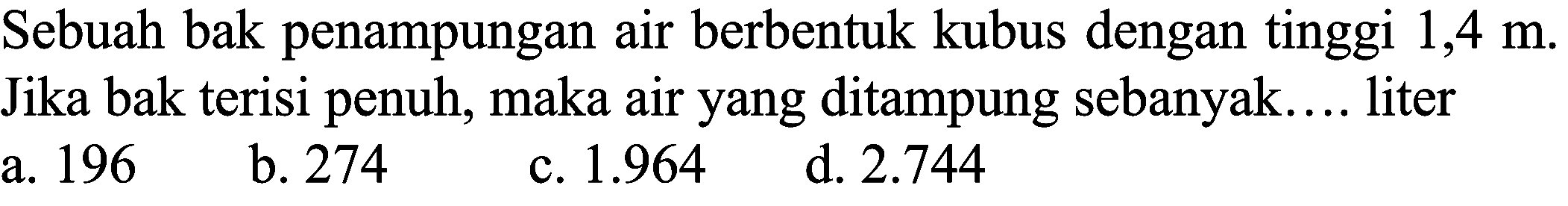 Sebuah bak penampungan air berbentuk kubus dengan tinggi  1,4 m . Jika bak terisi penuh, maka air yang ditampung sebanyak.... liter a. 196
b. 274
c.  1.964 
d.  2.744 