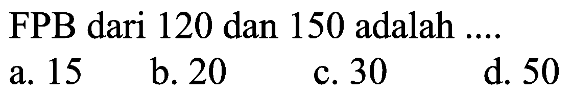 FPB dari 120 dan 150 adalah  ... . 
a. 15
b. 20
c. 30
d. 50