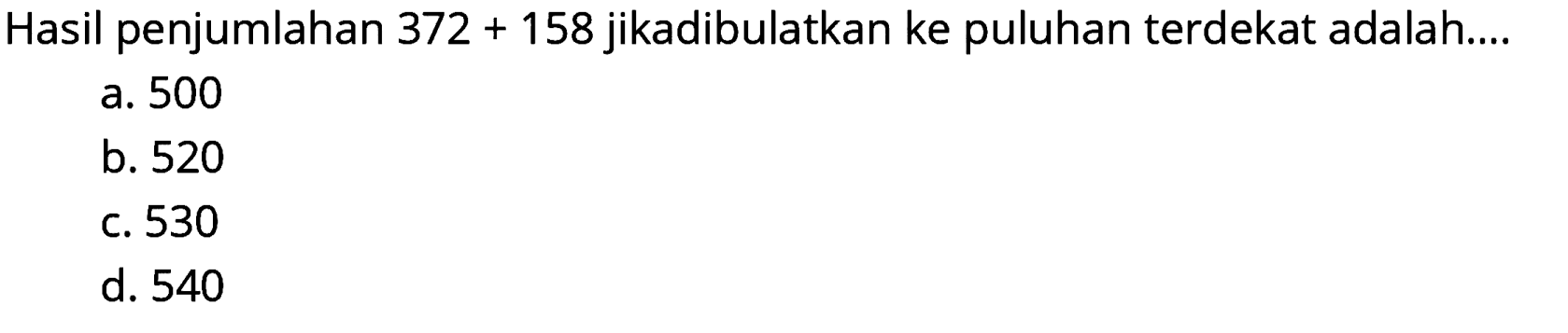 Hasil penjumlahan  372+158  jikadibulatkan ke puluhan terdekat adalah....
a. 500
b. 520
c. 530
d. 540