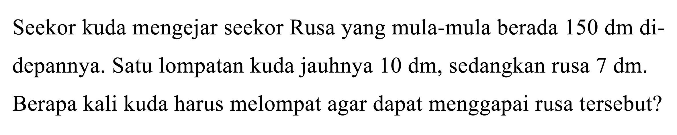 Seekor kuda mengejar seekor Rusa yang mula-mula berada 150 dm didepannya. Satu lompatan kuda jauhnya 10 dm , sedangkan rusa 7 dm . Berapa kali kuda harus melompat agar dapat menggapai rusa tersebut?