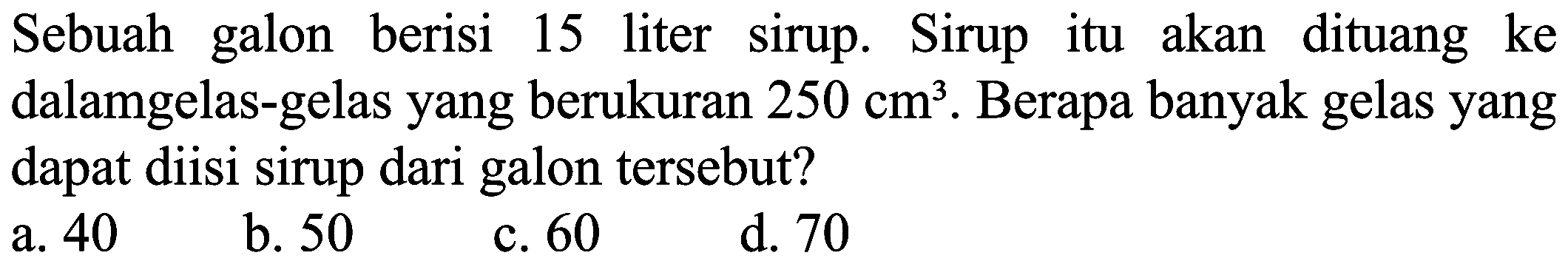 Sebuah galon berisi 15 liter sirup. Sirup itu akan dituang ke dalam gelas-gelas yang berukuran 250 cm^3. Berapa banyak gelas yang dapat diisi sirup dari galon tersebut?