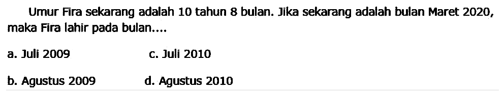 Umur Fira sekarang adalah 10 tahun 8 bulan. Jika sekarang adalah bulan Maret 2020 , maka Fira lahir pada bulan....
a. Juli 2009
C. Juli 2010
b. Agustus 2009
d. Agustus 2010