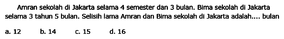 Amran sekolah di Jakarta selama 4 semester dan 3 bulan. Bima sekolah di Jakarta selama 3 tahun 5 bulan. Selisih lama Amran dan Bima sekolah di Jakarta adalah.... bulan